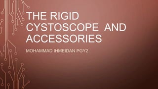 THE RIGID
CYSTOSCOPE AND
ACCESSORIES
MOHAMMAD IHMEIDAN PGY2
 