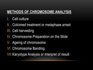 METHODS OF CHROMOSOME ANALYSIS
I. Cell culture
II. Colcimed treatment or metaphase arrest
III. Cell harvesting
IV. Chromosome Preparation on the Slide
V. Ageing of chromosome
VI. Chromosome Banding
VII.Karyotype Analysis or Interpret of result
 