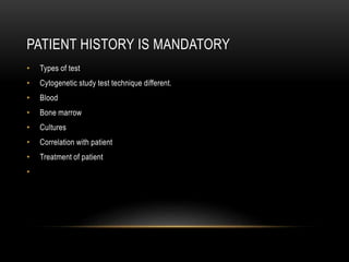 PATIENT HISTORY IS MANDATORY
• Types of test
• Cytogenetic study test technique different.
• Blood
• Bone marrow
• Cultures
• Correlation with patient
• Treatment of patient
•
 