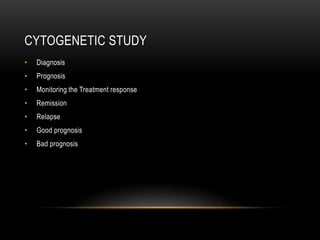 CYTOGENETIC STUDY
• Diagnosis
• Prognosis
• Monitoring the Treatment response
• Remission
• Relapse
• Good prognosis
• Bad prognosis
 