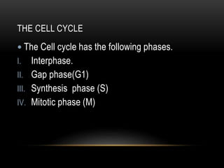 THE CELL CYCLE
 The Cell cycle has the following phases.
I. Interphase.
II. Gap phase(G1)
III. Synthesis phase (S)
IV. Mitotic phase (M)
 
