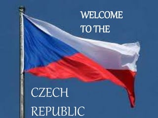 Welcome to
the
CZECH REPUBLIC
WELCOME
TO THE
CZECH
REPUBLIC
 