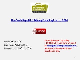 The Czech Republic’s Mining Fiscal Regime: H1 2014
Published: Jul 2014
Single User PDF: US$ 995
Corporate User PDF: US$ 1990
Order this report by calling
+1 888 391 5441 or Send an email
to sales@marketreportsstore.com
with your contact details and
questions if any.
1
 