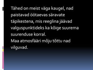 Tähed on meist väga kaugel, nad
paistavad öötaevas säravate
täpikestena, mis reeglina jäävad
valguspunktideks ka kõige suurema
suurenduse korral.
Maa atmosfääri mõju tõttu nad
vilguvad.
 