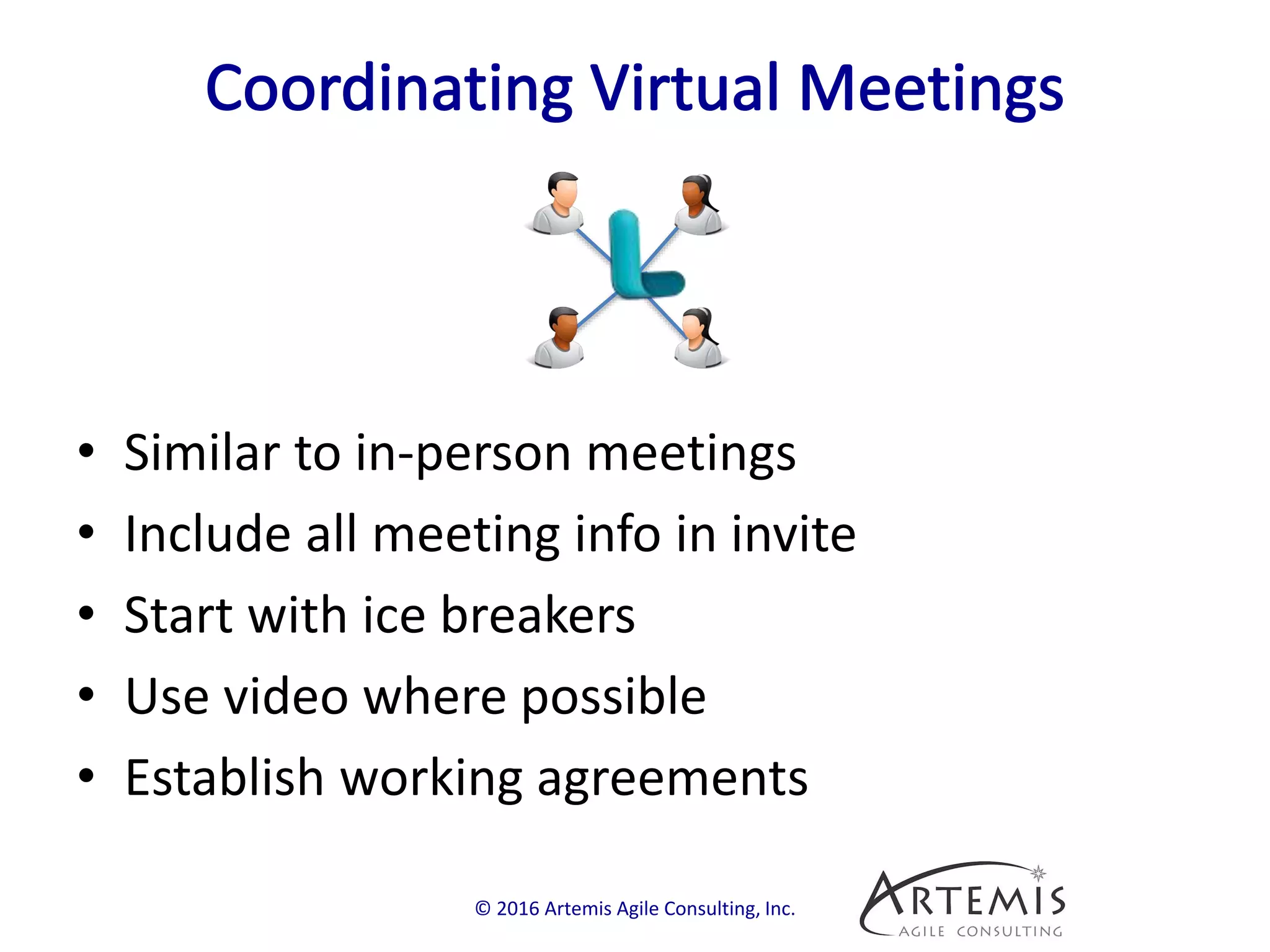 • Similar to in-person meetings
• Include all meeting info in invite
• Start with ice breakers
• Use video where possible
• Establish working agreements
© 2016 Artemis Agile Consulting, Inc.
 