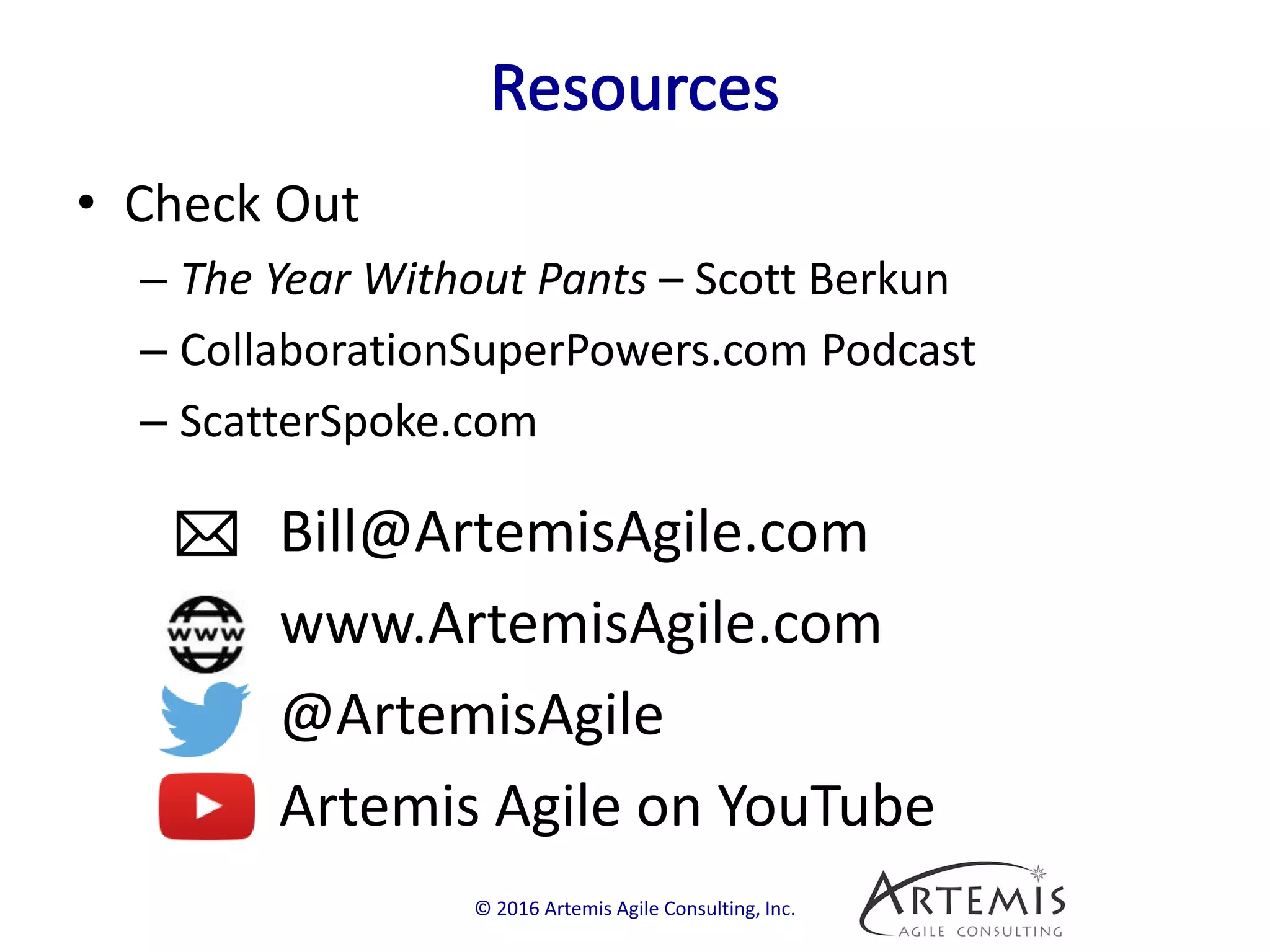 • Check Out
– The Year Without Pants – Scott Berkun
– CollaborationSuperPowers.com Podcast
– ScatterSpoke.com
© 2016 Artemis Agile Consulting, Inc.
Bill@ArtemisAgile.com
www.ArtemisAgile.com
@ArtemisAgile
Artemis Agile on YouTube
 