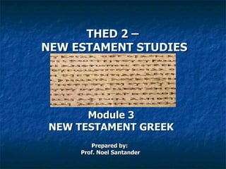 THED 2 –
NEW ESTAMENT STUDIES




      Module 3
NEW TESTAMENT GREEK
        Prepared by:
     Prof. Noel Santander
 