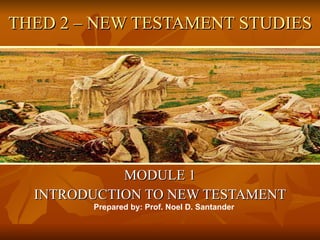 THED 2 – NEW TESTAMENT STUDIES MODULE 1 INTRODUCTION TO NEW TESTAMENT Prepared by: Prof. Noel D. Santander 