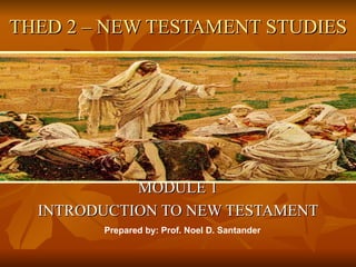 THED 2 – NEW TESTAMENT STUDIES




            MODULE 1
  INTRODUCTION TO NEW TESTAMENT
        Prepared by: Prof. Noel D. Santander
 