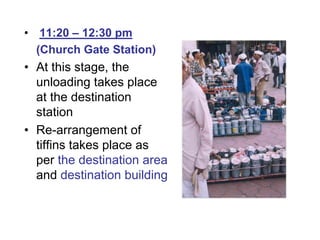 • 11:20 – 12:30 pm
(Church Gate Station)
• At this stage, the
unloading takes place
at the destination
station
• Re-arrangement of
tiffins takes place as
per the destination area
and destination building
 