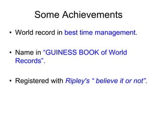 Some Achievements
• World record in best time management.
• Name in “GUINESS BOOK of World
Records”.
• Registered with Ripley's “ believe it or not”.
 
