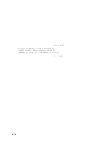 Who're you?

       * Blogger (psybermonkey.net & AboutBSD.net)
       * Author (BSDMag, second article coming out)
       * Speaker (of this talk, The Daemon in Puppets)

                                                (... next)




4/25
 
