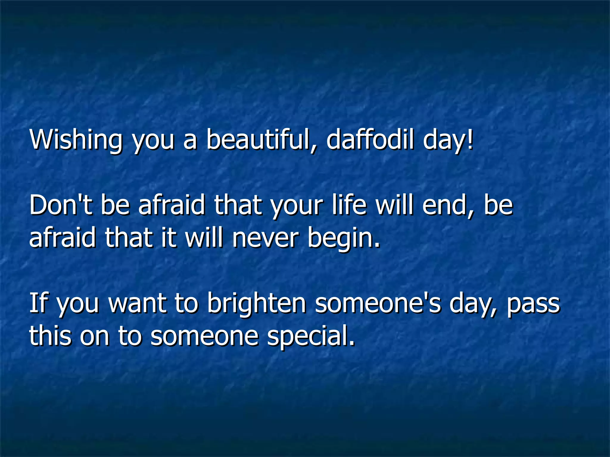 Wishing you a beautiful, daffodil day!  Don't be afraid that your life will end, be afraid that it will never begin.  If you want to brighten someone's day, pass this on to someone special.   