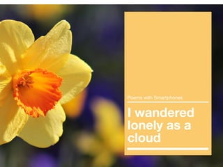 I wandered
lonely as a
cloud
Poems with Smartphones
 