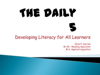 The Daily 5 Developing Literacy for All Learners Zoila P. Carrión M. Ed – Reading Specialist M.A. Applied Linguistics  