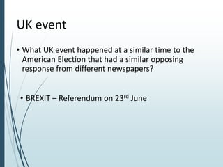 UK event
• What UK event happened at a similar time to the
American Election that had a similar opposing
response from different newspapers?
• BREXIT – Referendum on 23rd June
 