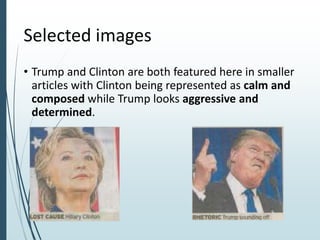 Selected images
• Trump and Clinton are both featured here in smaller
articles with Clinton being represented as calm and
composed while Trump looks aggressive and
determined.
 