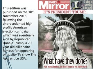 • This edition was
published on the 10th
November 2016
following the
unprecedented high
profile American
election campaign
which was eventually
won by Republican
Donald Trump, a 70
year old billionaire
famous for appearing
on reality TV show The
Apprentice USA.
 