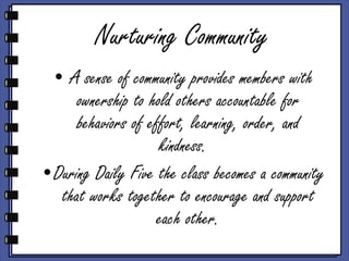 Nurturing Community A sense of community provides members with ownership to hold others accountable for behaviors of effort, learning, order, and kindness.  During Daily Five the class becomes a community that works together to encourage and support each other. 
