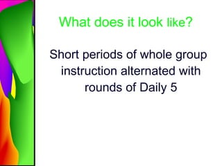 What does it look  like ? <ul><li>Short periods of whole group instruction alternated with rounds of Daily 5 </li></ul>