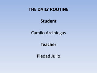 THE DAILY ROUTINE
Student
Camilo Arciniegas
Teacher
Piedad Julio

 