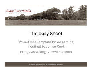 The	
  Daily	
  Shoot
PowerPoint Template for e-Learning
      modified by Jenise Cook
 http://www.RidgeViewMedia.com


      © Copyright 2010, Jenise Cook, All Rights Reserved World Wide.
 