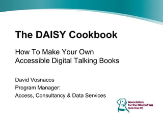 The DAISY Cookbook
How To Make Your Own
Accessible Digital Talking Books

David Vosnacos
Program Manager:
Access, Consultancy & Data Services
 
