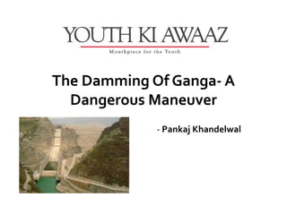 The Damming Of Ganga- A
  Dangerous Maneuver
             - Pankaj Khandelwal
 