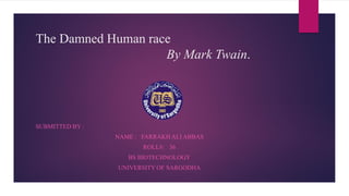 The Damned Human race
By Mark Twain.
SUBMITTED BY :
NAME : FARRAKH ALI ABBAS
ROLL#: 36
BS BIOTECHNOLOGY
UNIVERSITY OF SARGODHA
 