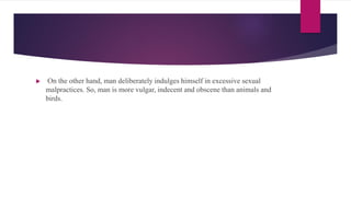  On the other hand, man deliberately indulges himself in excessive sexual
malpractices. So, man is more vulgar, indecent and obscene than animals and
birds.
 