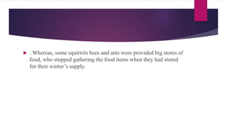  . Whereas, some squirrels bees and ants were provided big stores of
food, who stopped gathering the food items when they had stored
for their winter’s supply.
 