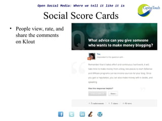 Open Social Media: Where we tell it like it is


               Social Score Cards
• People view, rate, and
  share the comments
  on Klout
 