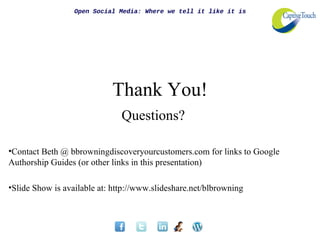 Open Social Media: Where we tell it like it is




                            Thank You!
                               Questions?

•Contact Beth @ bbrowningdiscoveryourcustomers.com for links to Google
Authorship Guides (or other links in this presentation)

•ݺߣ Show is available at: http://www.slideshare.net/blbrowning
 