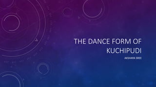 THE DANCE FORM OF
KUCHIPUDI
AKSHAYA SREE
 