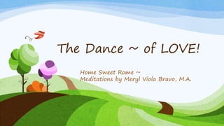 The Dance ~ of LOVE!
Home Sweet Rome ~
Meditations by Meryl Viola Bravo, M.A.
 