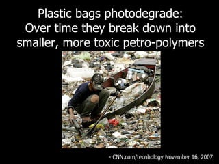 Plastic bags photodegrade: Over time they break down into smaller, more toxic petro-polymers - CNN.com/tecnhology November 16, 2007   