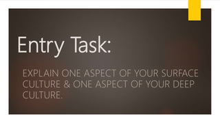 Entry Task:
EXPLAIN ONE ASPECT OF YOUR SURFACE
CULTURE & ONE ASPECT OF YOUR DEEP
CULTURE.
 
