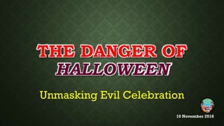THE DANGER OF
HALLOWEEN
Unmasking Evil Celebration
10 November 2018
 