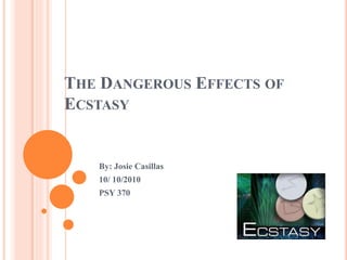 THE DANGEROUS EFFECTS OF
ECSTASY
By: Josie Casillas
10/ 10/2010
PSY 370
 