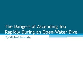 The Dangers of Ascending Too
Rapidly During an Open-Water Dive
By Michael Schamis
 