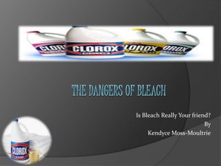 Is Bleach Really Your friend? 
By 
Kendyce Moss-Moultrie 
 