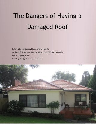 The Dangers of Having a Damaged Roof 
Peter & Lesley Bracey Home Improvements 
Address: 3/1 Seaview Avenue, Newport NSW 2106, Australia 
Phone: 1800 631 541 
Email: peter@peterbracey.com.au  