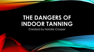 THE DANGERS OF 
INDOOR TANNING 
Created by Natalie Cooper 
 