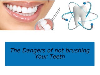 The Dangers of not brushing
Your Teeth
 