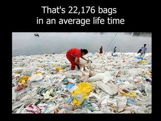 That's 22,176 bags  in an average life time 