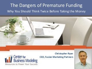 The Dangers of Premature Funding
Why You Should Think Twice Before Taking the Money
Christopher Ryan
CEO, Fusion Marketing Partners
 