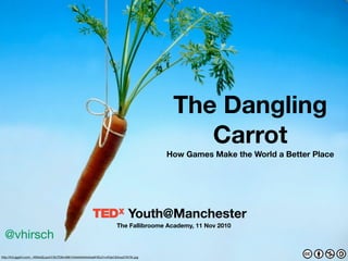 Youth@Manchester
The Fallibroome Academy, 11 Nov 2010
The Dangling
Carrot
How Games Make the World a Better Place
@vhirsch
http://lh3.ggpht.com/_-NRAeQLpukY/SUTD8vV881I/AAAAAAAAAqM/5Ea7nvXGpC8/bxp37670h.jpg
 