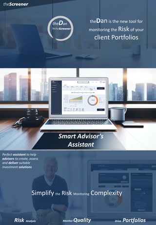 Smart Advisor’s
Assistant
theDan is the new tool for
monitoring the Riskof your
client Portfolios
theDan
by
Simplify the Risk Monitoring Complexity
Risk Analysis Monitor Quality Drive Portfolios
Perfect assistant to help
advisors to create, assess
and deliver suitable
Investment solutions
 