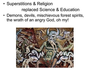 Superstitions & Religion  replaced Science & Education Demons, devils, mischievous forest spirits, the wrath of an angry God, oh my! 