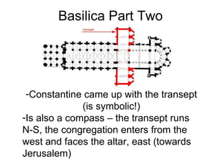 Basilica Part Two Constantine came up with the transept (is symbolic!) Is also a compass – the transept runs N-S, the congregation enters from the west and faces the altar, east (towards Jerusalem) 